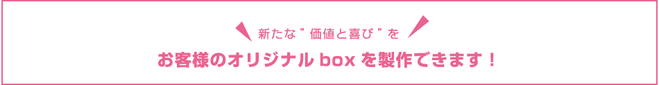 お客様のオリジナルboxを 製作できます！